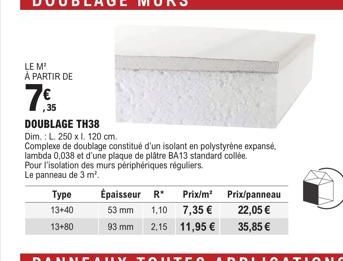 LE M²  À PARTIR DE  Type 13+40  13+80  ,35  DOUBLAGE TH38  Dim.: L. 250 x I. 120 cm.  Complexe de doublage constitué d'un isolant en polystyrène expansé, lambda 0,038 et d'une plaque de plâtre BA13 st