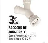 3,00  ,20  raccord de jonction y ecrou femelle 20 x 27 et écrou mâle 20 x 27. 