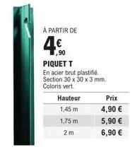 à partir de  4.⁹0  ,90  1,45 m  1,75 m  2m  piquet t  en acier brut plastifié. section 30 x 30 x 3 mm. coloris vert.  hauteur  prix  4,90 €  5,90 €  6,90 € 
