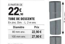 A PARTIR DE  22  TUBE DE DESCENTE En zinc, Dim.: L. 2 m env  Diamètre 80 mm env.  100 mm env.  Prix 22,90 €  27,90 € 