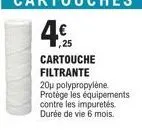 ,25 cartouche filtrante  20p polypropylène protège les équipements  contre les impuretés  durée de vie 6 mois. 