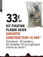 33.  ,90  KIT FIXATION PLAQUE ACIER GARANTIE CONSTRUCTEUR 10 ANS* Comprend: 50 cavaliers, 50 rondelles, 50 vis à gachaud. Coloris au choix 