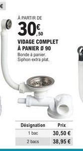 A PARTIR DE  30%  VIDAGE COMPLET À PANIER Ø 90 Bonde à panier. Siphon extra plat.  Désignation Prix  1 bac  2 bacs  30,50 €  38,95 € 