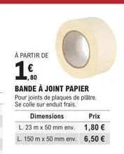 à partir de  ,80  bande à joint papier  pour joints de plaques de plâtre. se colle sur enduit frais.  dimensions  l. 23 m x 50 mm env.  l. 150 m x 50 mm env.  prix  1,80 €  6,50 € 