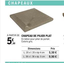 CHAPEAUX  5%  50  A PARTIR DE CHAPEAU DE PILIER PLAT En béton pour pilier de portail. Coloris gris.  Dimensions  L. 25 x 1.25 x ép 4 cm L. 36 x 1, 36 x ép. 5 cm  Prix  5,50 € 9,90 € 