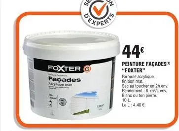 foxter  façades  acrylique mat  ex  bir  44€  peinture façades "foxter"  formule acrylique, finition mat.  sec au toucher en 2h env. rendement: 8 m²/l env. blanc ou ton pierre. 10 l.  le l: 4,40 €. 