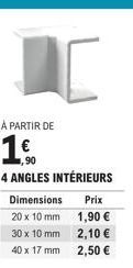 À PARTIR DE  1€  Dimensions 20 x 10 mm 30 x 10 mm  40 x 17 mm  4 ANGLES INTÉRIEURS Prix 1,90 € 2,10 €  2,50 € 