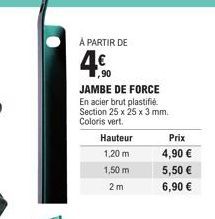 À PARTIR DE  4€  1,90  JAMBE DE FORCE  En acier brut plastifié. Section 25 x 25 x 3 mm. Coloris vert.  Hauteur  1,20 m  1,50 m  2m  Prix  4,90 €  5,50 €  6,90 € 