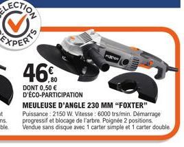 46%  DONT 0,50 € D'ÉCO-PARTICIPATION  MEULEUSE D'ANGLE 230 MM "FOXTER" Puissance : 2150 W. Vitesse: 6000 trs/min. Démarrage progressif et blocage de l'arbre. Poignée 2 positions. Vendue sans disque av