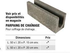 Voir prix et disponibilités  en magasin  PARPAING DE CHAÎNAGE Pour coffrage de chainage.  Dimensions  L. 50 x 1.20 x P. 15 cm env. L. 50 x 1.20 x P. 20 cm env.  Prix 