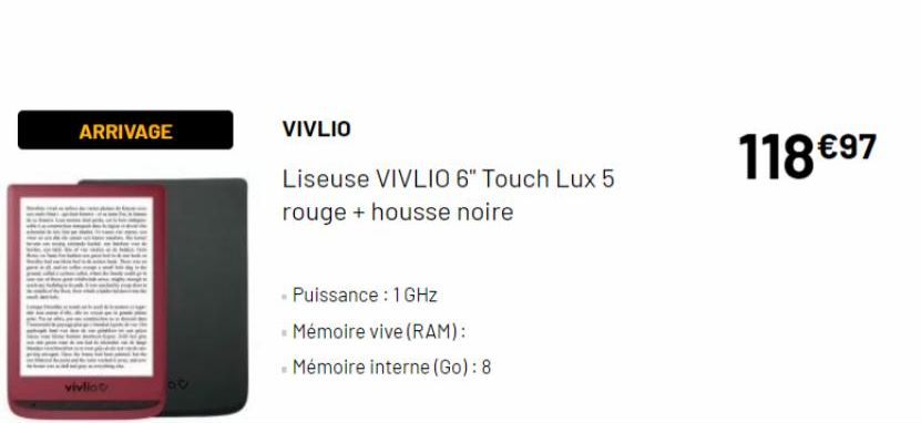 ARRIVAGE  vivliot  DV  VIVLIO  Liseuse VIVLIO 6" Touch Lux 5 rouge + housse noire  - Puissance : 1 GHz  • Mémoire vive (RAM):  - Mémoire interne (Go): 8  118 €97 