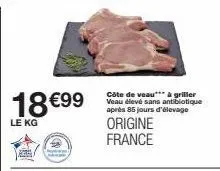 18 €99  le kg  côte de veau*** à griller veau élevé sans antibiotique après 85 jours d'élevage  origine france 