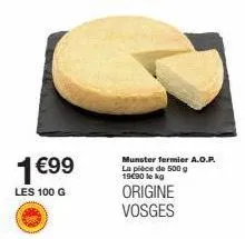 1€99  les 100 g  munster fermier a.o.p. la pièce de 500 g 19€90 le kg  origine vosges  