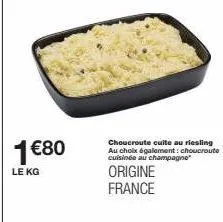 1€80  le kg  choucroute cuite au riesling au choix également: choucroute cuisinée au champagne  origine france 