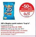 30  -50%  sur le article immediatement  0€74  3d's bugles goût nature "lay's" laachel de 85  1648 les 2 au lieu de 1€98 0€88 les 100 g au lieu de 1€17 panachage possible avec le sachet de biscuits 30'