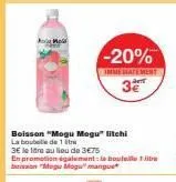 -20%  immediatement  3€  boisson "mogu mogu" litchi  la bouteille de 1 tr  3€ le tre au lieu de 3€75  en promotion également:bout 1 bsson "mogu mogu" mangue 