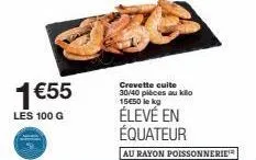 1 €55  les 100 g  crevette cuite 30/40 pièces au kilo 15€50 le kg  élevé en équateur  au rayon poissonnerie 