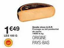 1€49  les 100 g  gouda vieux a.o.p. fromage au lait pasteurise de vache 14€90 lekg  origine pays-bas 