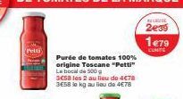 Purée de tomates 100%  origine Toscane "Petti" La bocal de 500 g  3658 les 2 au lieu de 4€78 3E58 so kg au Bleu de 4€78  ALUDE  2e39  1479  LUNITE 