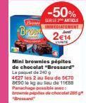 Brenn  Brow  -50%  SUR LE 2 ARTICLE IMMEDIATEMENT  Jet  2€14  Mini brownies pépites de chocolat "Brossard" Le paquet de 240 g  4€27 les 2 au lieu de 5€70  8690 le kg au lieu de 11688 Panachage possibl