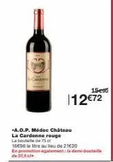 gardos  -a.o.p. médoc château  la cardonne rouge la bouteille de 75 o  12€72  16€96 le tre au lieu de 21€20 en promotion également:ade-bouti de 37,5 c  