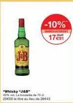 "whisky "j&b"  40% vol. la bouteille de 70 cl 25€59 litre au lieu de 28 €43  -10%  immediatement  17€91 