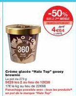 Fo  360  -50%  SURILE 2 ARTICLE IMMEDIATEMENT  4664  Crème glacée "Halo Top" gooey brownie Le pot de 273 g  9€28 les 2 au lieu de 12€38 17€ le kg au lieu de 22€68 Panachage possible avec: tous les pro