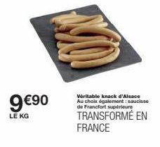 9 €90  LE KG  MO  Véritable knack d'Alsace Au choix également: saucisse de Francfort supérieure  TRANSFORMÉ EN FRANCE 