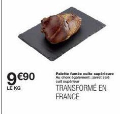9 €90  LE KG  Palette fumée cuite supérieure Au choix également: jarret sald cult supérieur  TRANSFORMÉ EN FRANCE 