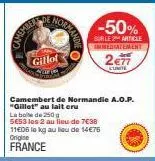 gillot  nora  camembert de normandie a.o.p. "gillet" au lait eru  la boite de 250 g  se53 les 2 au lieu de 7€38 11e06 le kg au lieu de 14€75 origine france  -50%  sur le 2 article  immediatement  2€77