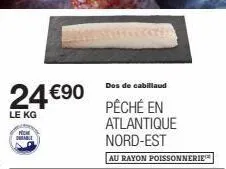 24 €90  le kg  dable  dos de cabillaud  pêché en atlantique nord-est  au rayon poissonnerie™* 