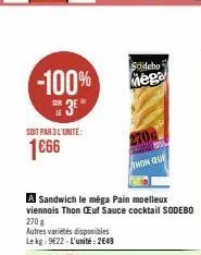 -100%  2 3€  le  soit par 3 l'unité:  1€66  a sandwich le méga pain moelleux viennois thon œuf sauce cocktail sodebo 270 g  autres variétés disponibles lekg: 9622-l'unité: 2649  sodeho  mega  2700  th