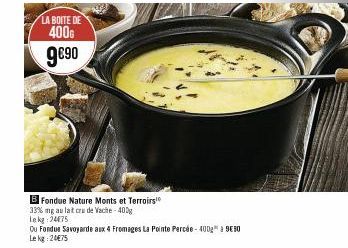 LA BOITE DE  400G  9€90  B Fondue Nature Monts et Terroirs  33% ng au lait cru de Vache - 400g  Lekg 24675  Ou Fondue Savoyarde aux 4 Fromages La Pointe Percée-4002 à 9€80 Lekg: 20€75 