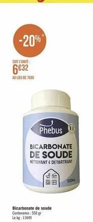 -20%  soit l'unité  6€32  au lieu de 7090  phebus  bicarbonate  de soude  nettoyant & detartrant  20  to  er  bicarbonate de soude contenance 550 gr  le kg: 11649  500 