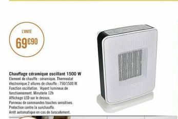 L'UNITE  69 €90  Chauffage céramique oscillant 1500 W Element de chauffe- céramique. Thermostat électronique 2 allures de chauffe: 750/1500 W  Fonction ascillation. Voyant lumineux de fonctionnement. 