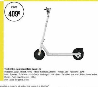 L'UNITE  409€  Trottinette électrique Okai Neon Lite  Puissance: 300W-Moteur: 600W-Vitesse maximale : 25Km/h-Voltage: 36V-Autonomie: 30km  Pneu: 9 pouces-Etanchéité IP55-Temps de charge:2-4h-Frein: tr