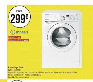 L'UNITÉ  299€  i INDESIT  CAPACITE 7 KG  ESSORAGE 1350 TR/MIN  Lave-linge Frontal  EWD71453WERN  Capacité 7 kg-Essorage 1350 trs/min-Moteur induction - 6 programmes - Départ differe Niveau sonore 77 d