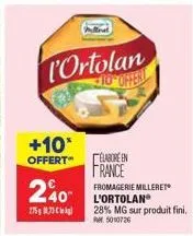 l'ortolan  10 offert  +10*  offert"  240  775873  élabore en france fromagerie milleret l'ortolan® 28% mg sur produit fini. rm. 5010726 