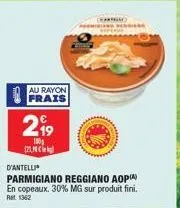 au rayon frais  219  100g 121,  d'antelli  parmigiano reggiano aop  en copeaux. 30% mg sur produit fini.  ret 1362 