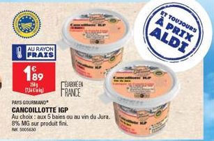 AU RAYON  FRAIS  189  250g  1756  PAYS GOURMAND  CANCOILLOTTE IGP  Au choix: aux 5 baies ou au vin du Jura.  8% MG sur produit fini.  Ret 5005630  ELABORE EN FRANCE  ET TOUJOURS  À PRIX ALDI 