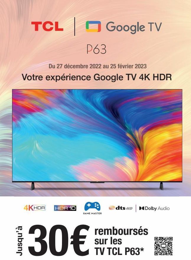TCL Google TV  P63  Du 27 décembre 2022 au 25 février 2023  Votre expérience Google TV 4K HDR  4KHDR HDR 10  GAME MASTER  dts HD Dolby Audio  remboursés sur les TV TCL P63*  