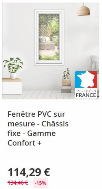 Alfie  Fenêtre PVC sur  mesure - Châssis  fixe - Gamme Confort +  114,29 €  134,46 € -15%  FABRIQUE EN  FRANCE 