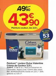 4990 €  439⁰0  Peinture couleur, les 2,5 L  Dulux  ALENTER  Crème Couleur  Au choix pormi  53  couleurs  Peinture couleur Dulux Valentine Crème de Couleur 2,5 L 39,95€ 17,56 € le L. Murs et boiseries 