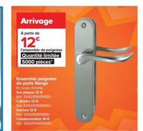 Arrivage  À partir de  12€  l'ensemble de poignées Quantité limitée 5000 pièces  Ensemble poignées de porte Renge En acier chromb  Sur plaque 12 €  Rof 5052931659920  Cylindre 12 €  Rót 505292165994 S