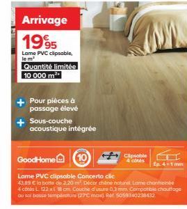 Arrivage  1995  Lame PVC clipsable, le m²  Quantité limitée 10 000 m²  + Pour pièces à passage élevé  + Sous-couche  acoustique intégrée  GoodHome 10  Lame PVC clipsable Concerto clic  43,89 € la bott