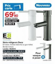 Prix carte  69%  Mitigeur lavabo Sans carte: 89,90 €  E8  Esselage  Série mitigeurs Deco  En laiton. Finition blanche ou gun métal  Bonde incluse Lavabo 69,90 €  Prix sons la carte: 89,90 € Ref. 36611