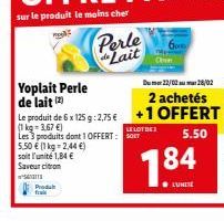 Proda  Yoplait Perle de lait (2)  5.50 € (1 kg = 2,44 €)  soit l'unité 1,84 € Saveur citron  S  Perle Lait  Le produit de 6 x 125 g: 2,75 € (1kg-3.67 €) Les 3 produits dont 1 OFFERT: ST  LELOT DES  18