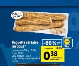 Coste, sur place  Baguette céréales -60% rustique"  Le produit de 250 g: 0,95 €  (1 kg = 3,80 €)  Les 2 produits: 1,33 €  (1 kg 2,66 €) soit l'unité 0,67 € 155173  LET PRODUCT  BURLE  0.95  LES PRODUI