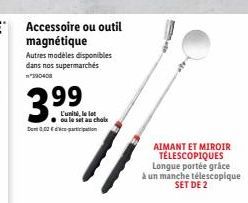 3.99  Det 0,02€  Accessoire ou outil magnétique  Autres modèles disponibles dans nos supermarchés *390408  L'unité, le ou le set au choix  AIMANT ET MIROIR TÉLESCOPIQUES Longue portée grâce à un manch