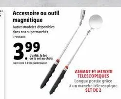 3.99  det 0,02€  accessoire ou outil magnétique  autres modèles disponibles dans nos supermarchés *390408  l'unité, le ou le set au choix  aimant et miroir télescopiques longue portée grâce à un manch